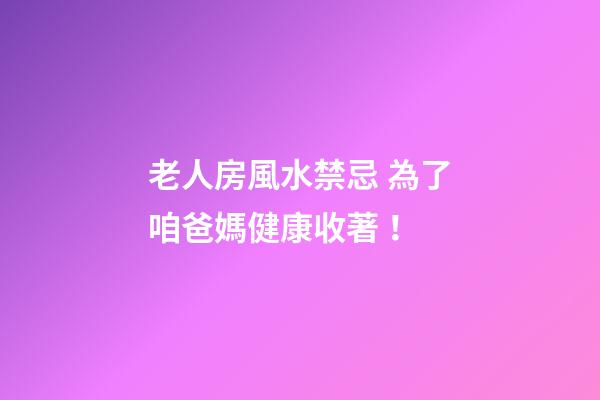 老人房風水禁忌 為了咱爸媽健康收著！